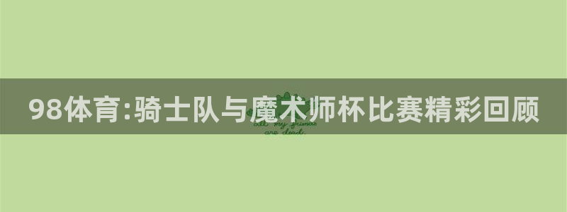 看球吧免费直播：98体育:骑士队与魔术师杯比赛精彩回顾