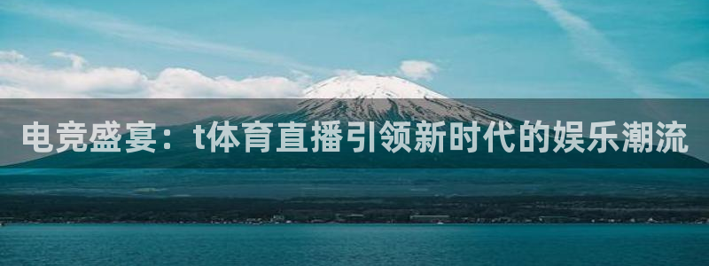 cba直播看球吧：电竞盛宴：t体育直播引领新时代的娱乐潮流