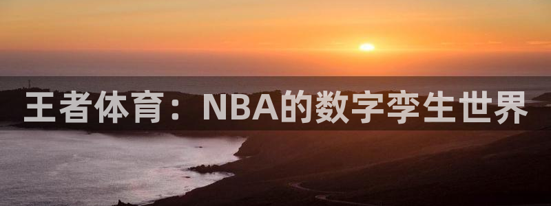 看球吧nba直播吧在线直播：王者体育：NBA的数字孪生世界