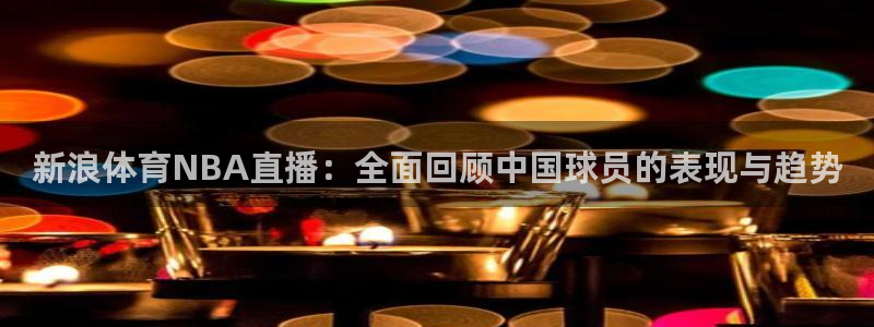 jrs直播低调看球吧：新浪体育NBA直播：全面回顾中国球员的表现与趋势