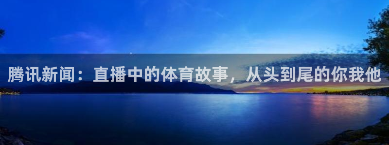 篮球比赛直播在线观看球吧网：腾讯新闻：直播中的体育故事，从头到尾的你我他