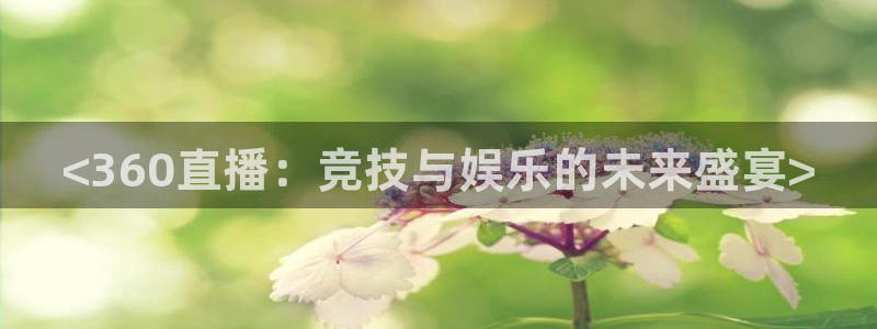 看球吧nba在线高清免费：<360直播：竞技与娱乐的未来盛宴>