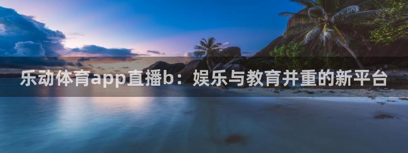 足球直播看球吧：乐动体育app直播b：娱乐与教育并重的新平台